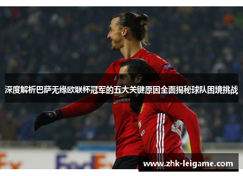 深度解析巴萨无缘欧联杯冠军的五大关键原因全面揭秘球队困境挑战