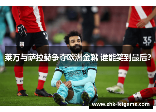 莱万与萨拉赫争夺欧洲金靴 谁能笑到最后？
