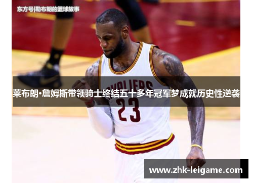 莱布朗·詹姆斯带领骑士终结五十多年冠军梦成就历史性逆袭