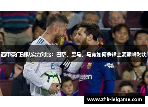 西甲豪门球队实力对比：巴萨、皇马、马竞如何争锋上演巅峰对决