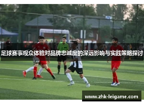 足球赛事观众体验对品牌忠诚度的深远影响与实践策略探讨