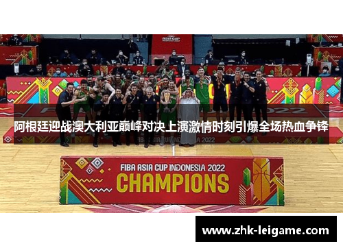 阿根廷迎战澳大利亚巅峰对决上演激情时刻引爆全场热血争锋