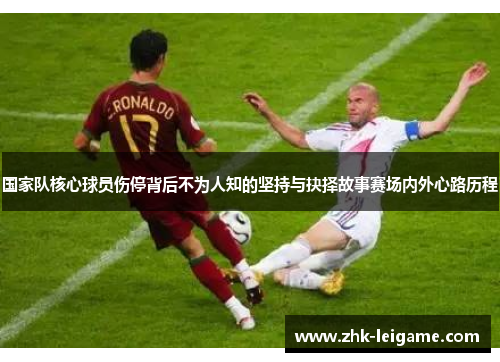 国家队核心球员伤停背后不为人知的坚持与抉择故事赛场内外心路历程