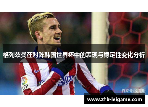 格列兹曼在对阵韩国世界杯中的表现与稳定性变化分析