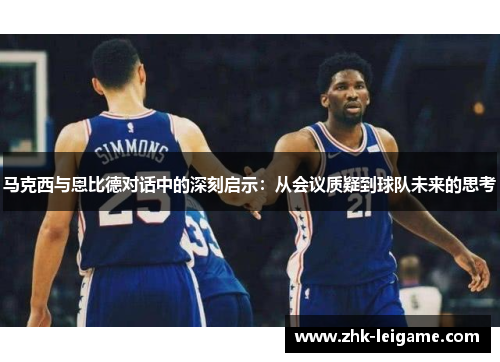 马克西与恩比德对话中的深刻启示：从会议质疑到球队未来的思考