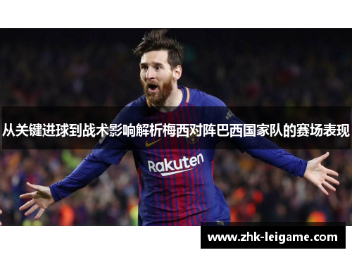 从关键进球到战术影响解析梅西对阵巴西国家队的赛场表现