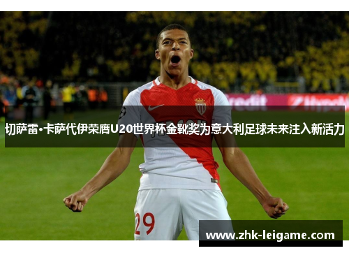 切萨雷·卡萨代伊荣膺U20世界杯金靴奖为意大利足球未来注入新活力